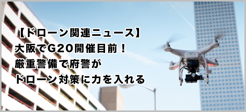 大阪でG20開催目前！厳重警備で府警がドローン対策に力を入れる