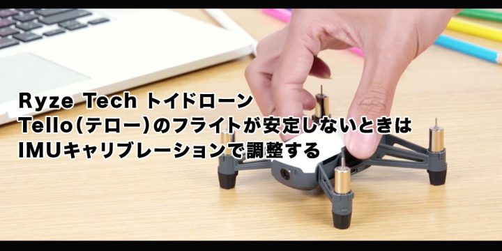 Ryze Tech トイドローン Telloのフライトが安定しないときはIMUキャリブレーションで調整する