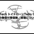 Ryze Tech トイドローンTello(テロー)の無償付帯保険、修理について