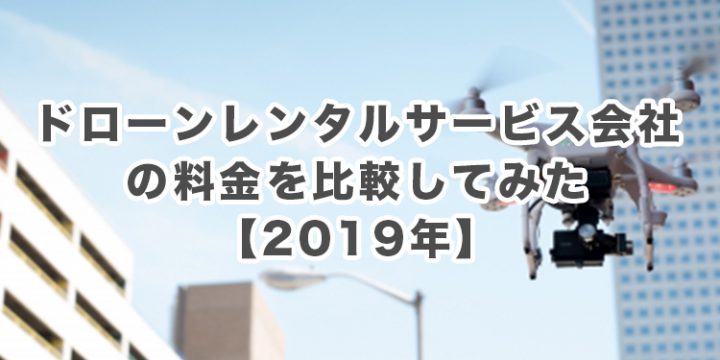 ドローンレンタルサービス会社の料金を比較してみた【2019年】