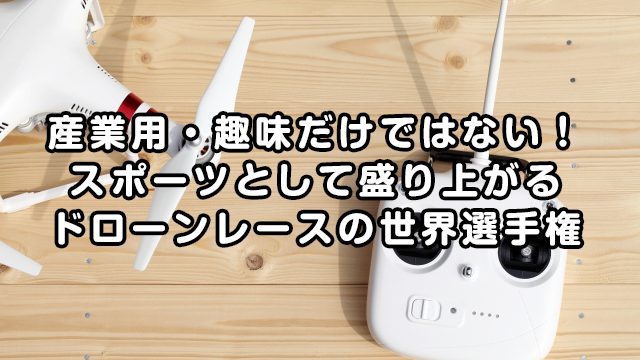 産業用・趣味だけではない!スポーツとして盛り上がるドローンの世界選手権